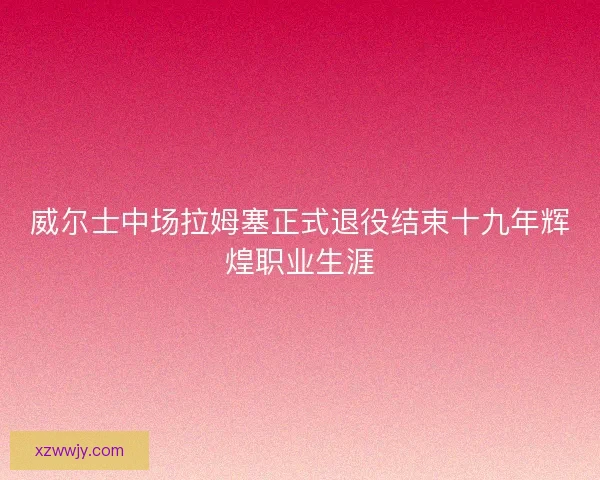 威尔士中场拉姆塞正式退役结束十九年辉煌职业生涯 威尔士中场拉姆塞正式退役结束十九年辉煌职业生涯