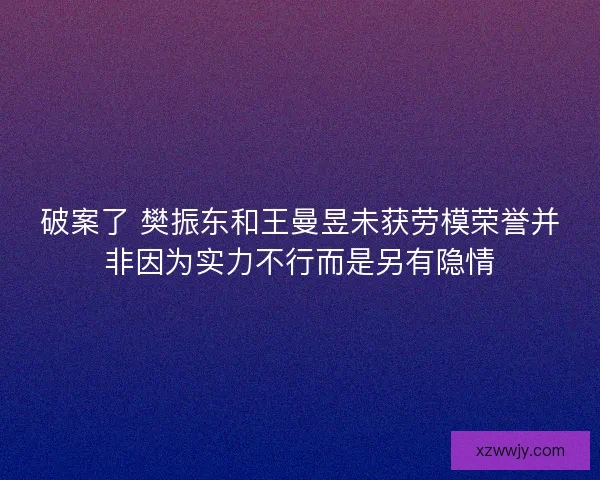 破案了 樊振东和王曼昱未获劳模荣誉并非因为实力不行而是另有隐情