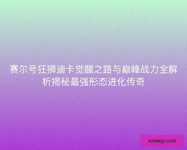 赛尔号狂狮迪卡觉醒之路与巅峰战力全解析揭秘最强形态进化传奇