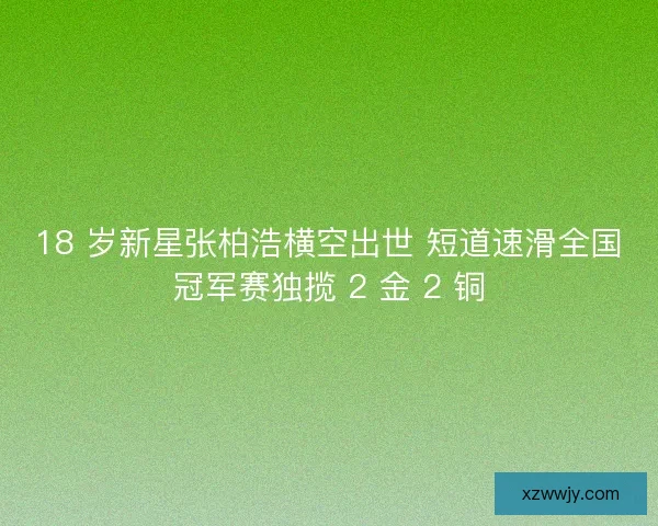 18 岁新星张柏浩横空出世 短道速滑全国冠军赛独揽 2 金 2 铜